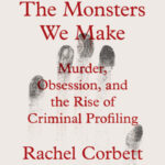 The Monsters We Make: Murder, Obsession, and the Rise of Criminal Profiling